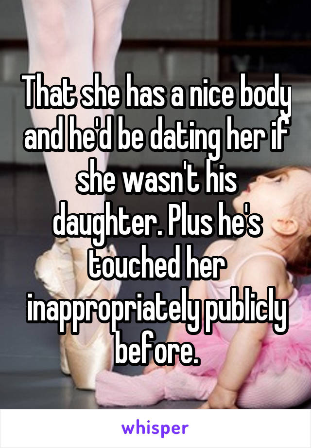 That she has a nice body and he'd be dating her if she wasn't his daughter. Plus he's touched her inappropriately publicly before.