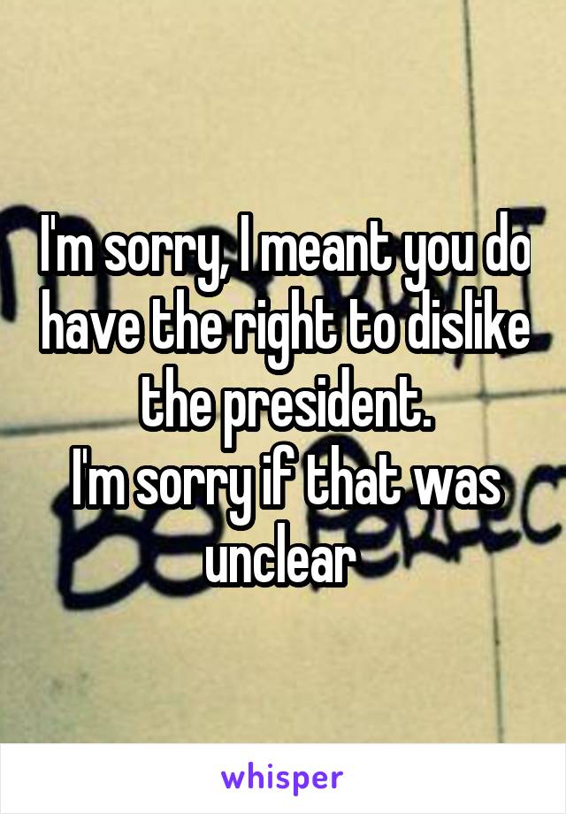 I'm sorry, I meant you do have the right to dislike the president.
I'm sorry if that was unclear 