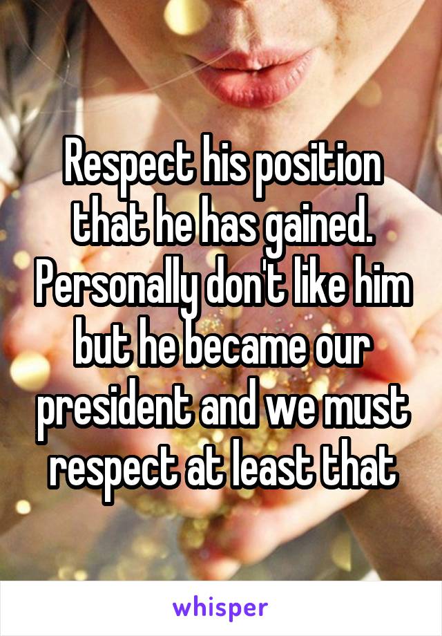 Respect his position that he has gained. Personally don't like him but he became our president and we must respect at least that