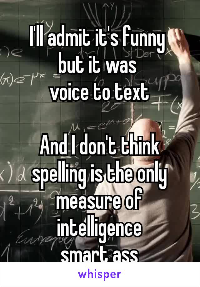 I'll admit it's​ funny 
but it was 
voice to text

And I don't think spelling is the only measure of intelligence
smart ass