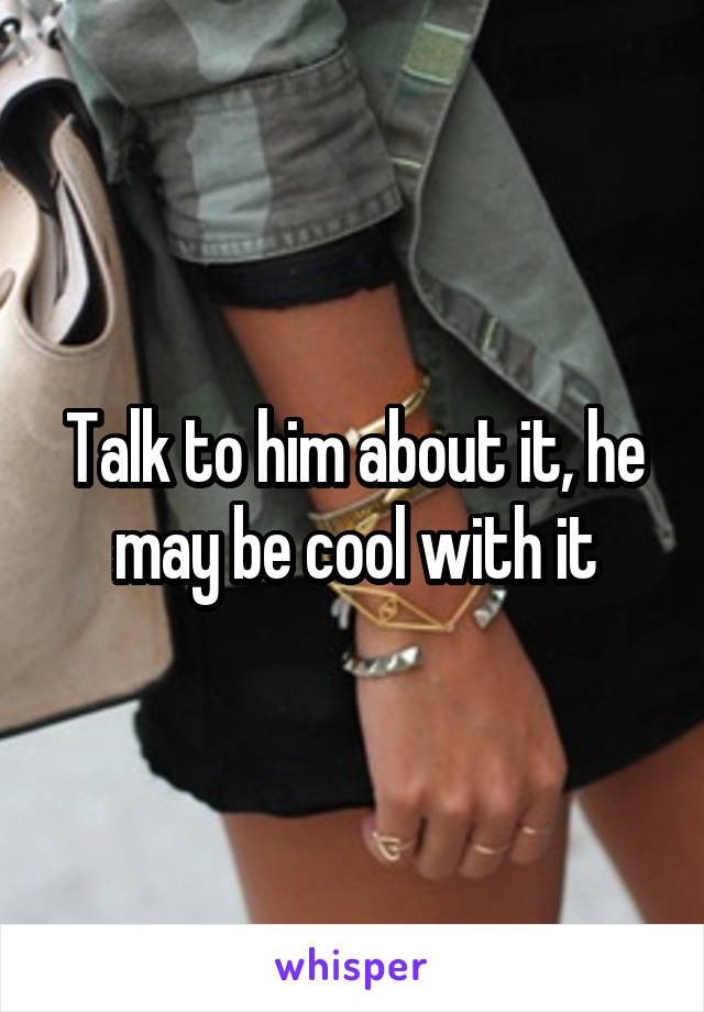 Talk to him about it, he may be cool with it