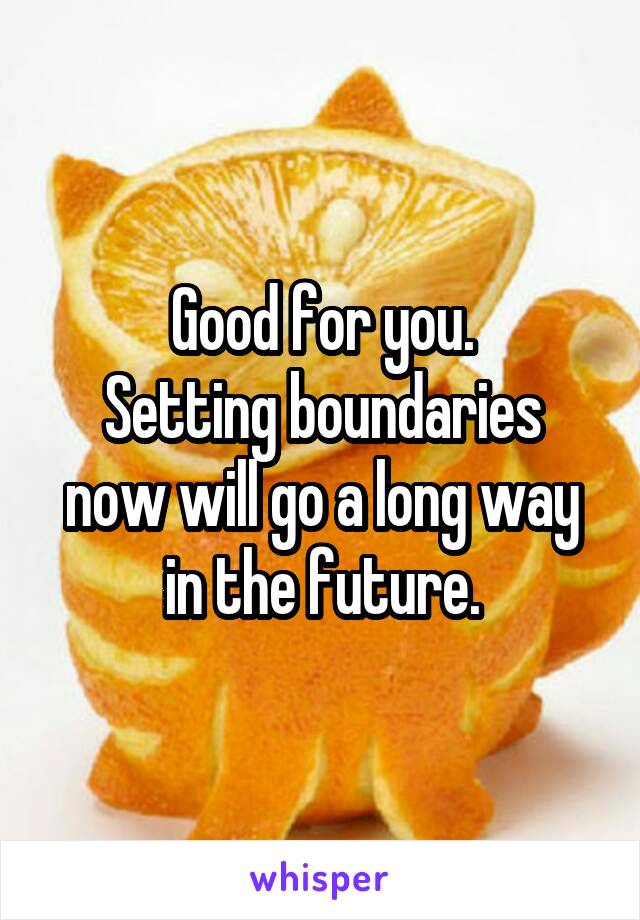 Good for you.
Setting boundaries now will go a long way in the future.
