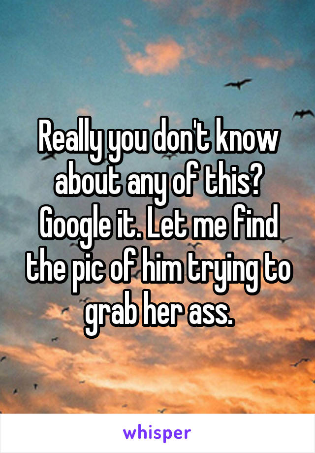 Really you don't know about any of this? Google it. Let me find the pic of him trying to grab her ass.