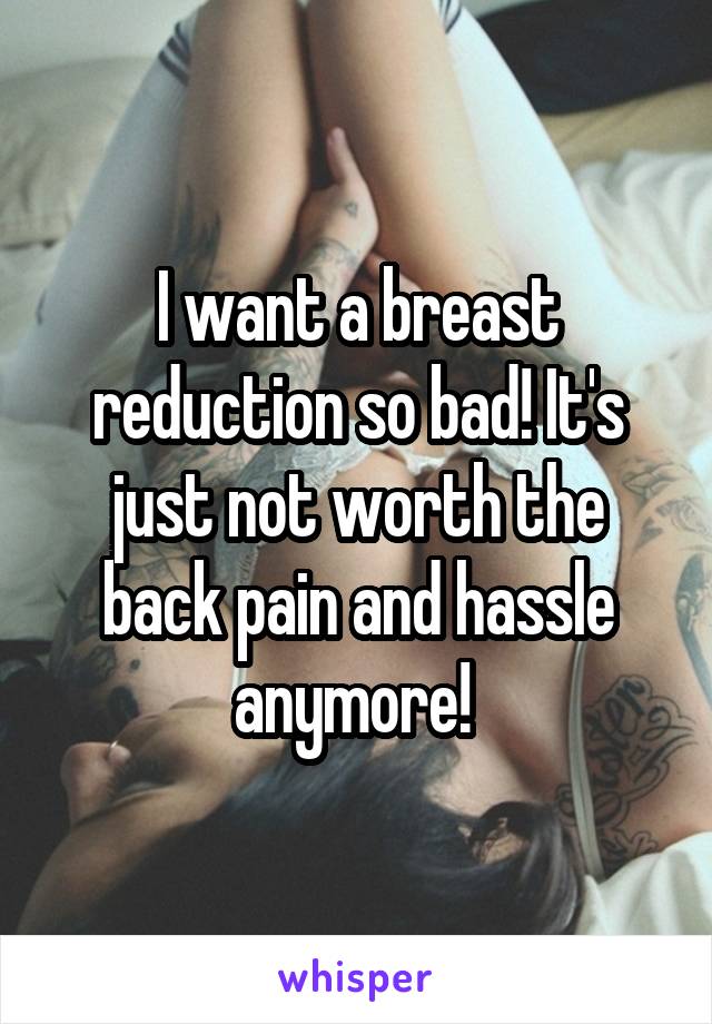 I want a breast reduction so bad! It's just not worth the back pain and hassle anymore! 