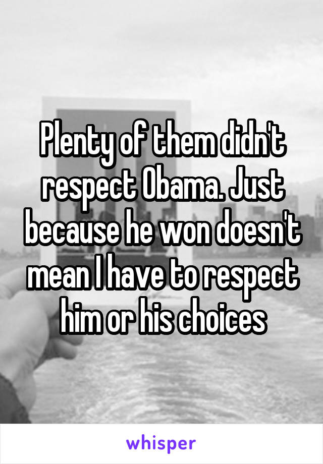 Plenty of them didn't respect Obama. Just because he won doesn't mean I have to respect him or his choices