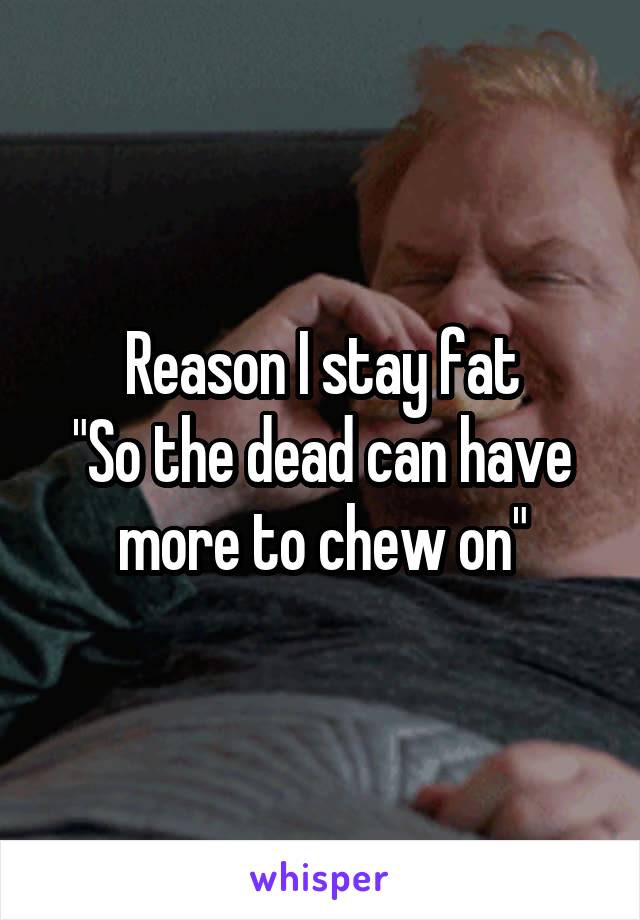 Reason I stay fat
"So the dead can have more to chew on"