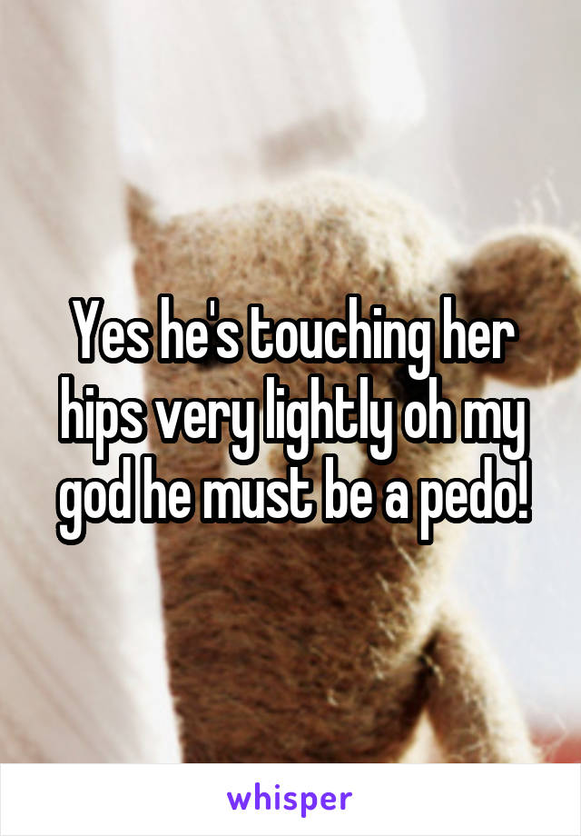 Yes he's touching her hips very lightly oh my god he must be a pedo!