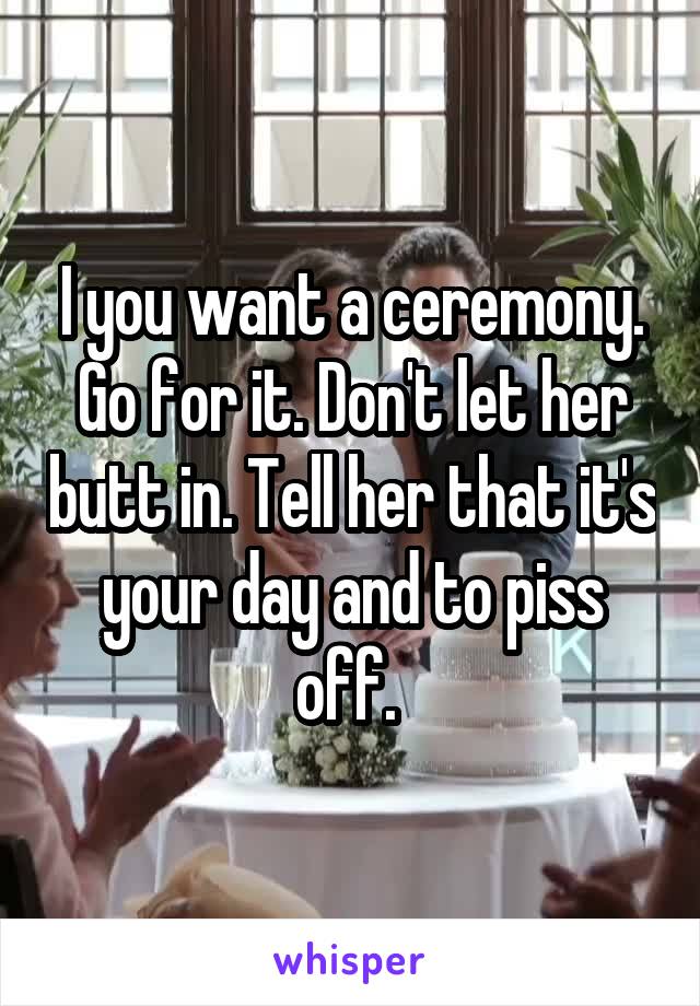 I you want a ceremony. Go for it. Don't let her butt in. Tell her that it's your day and to piss off. 