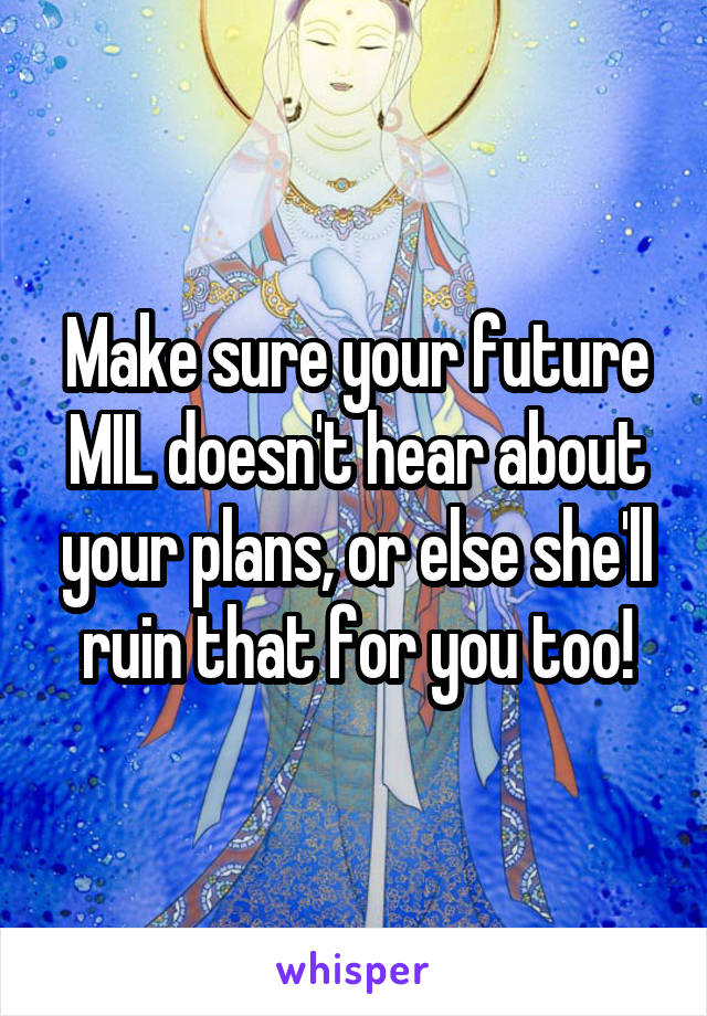 Make sure your future MIL doesn't hear about your plans, or else she'll ruin that for you too!