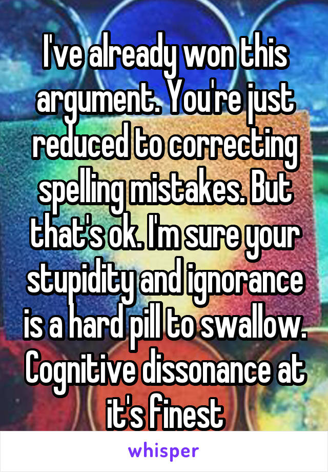 I've already won this argument. You're just reduced to correcting spelling mistakes. But that's ok. I'm sure your stupidity and ignorance is a hard pill to swallow. Cognitive dissonance at it's finest