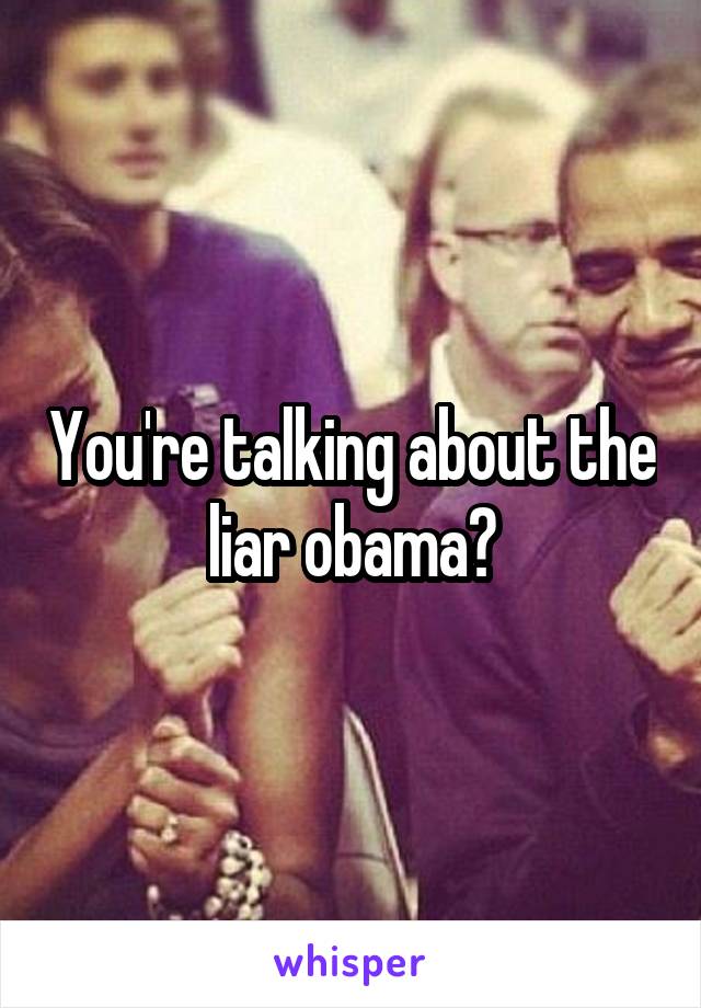 You're talking about the liar obama?