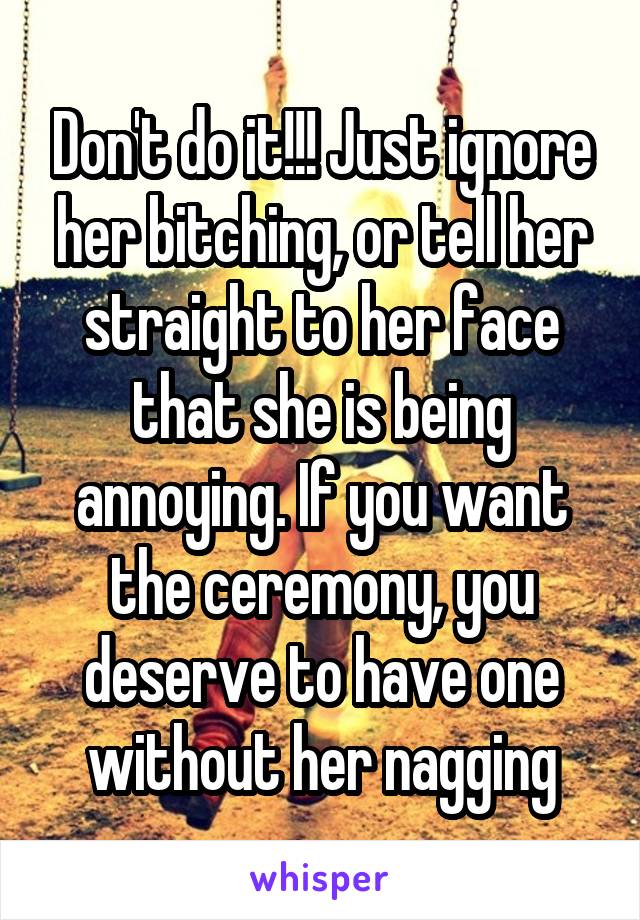 Don't do it!!! Just ignore her bitching, or tell her straight to her face that she is being annoying. If you want the ceremony, you deserve to have one without her nagging