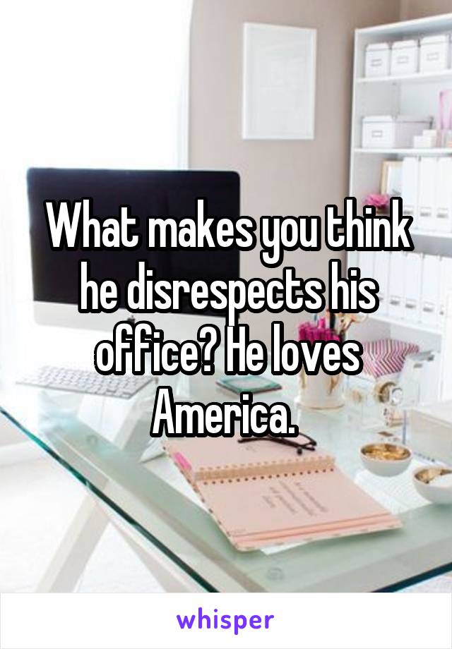 What makes you think he disrespects his office? He loves America. 