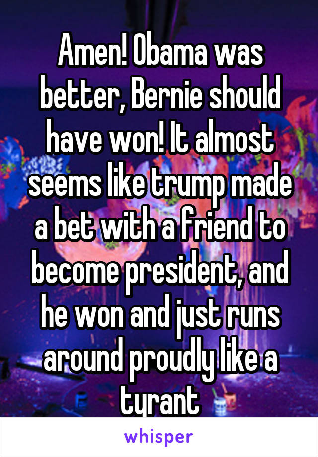 Amen! Obama was better, Bernie should have won! It almost seems like trump made a bet with a friend to become president, and he won and just runs around proudly like a tyrant