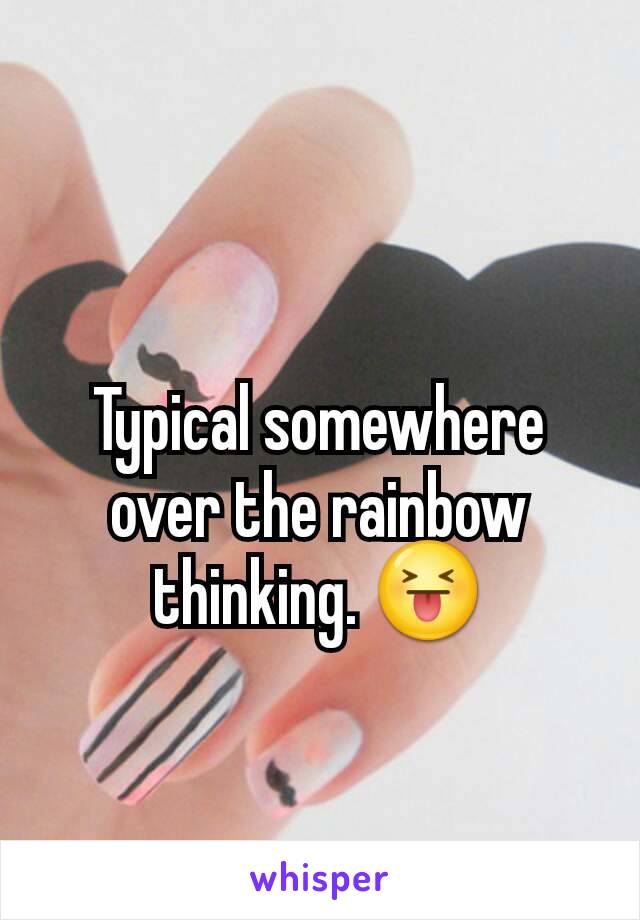 
Typical somewhere over the rainbow thinking. 😝