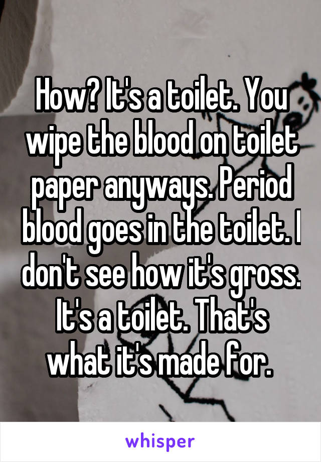 How? It's a toilet. You wipe the blood on toilet paper anyways. Period blood goes in the toilet. I don't see how it's gross. It's a toilet. That's what it's made for. 