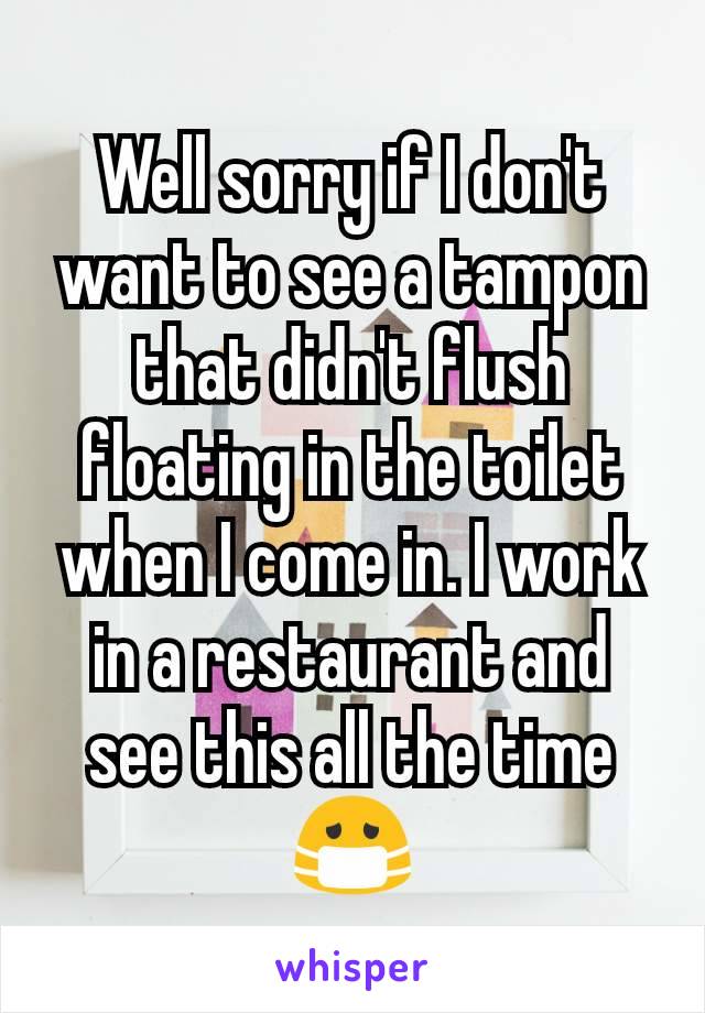 Well sorry if I don't want to see a tampon that didn't flush floating in the toilet when I come in. I work in a restaurant and see this all the time 😷