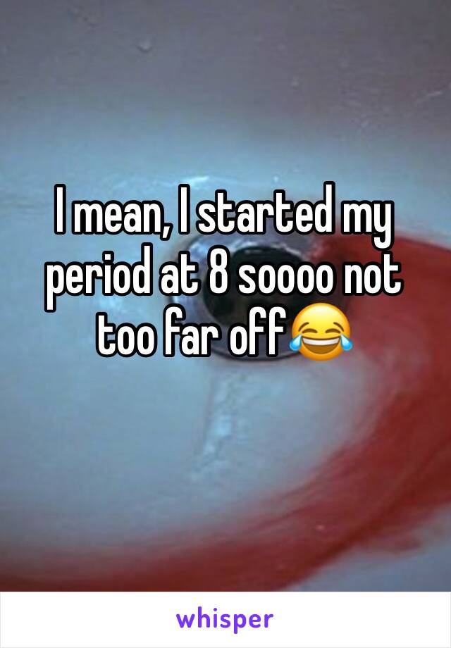 I mean, I started my period at 8 soooo not too far off😂