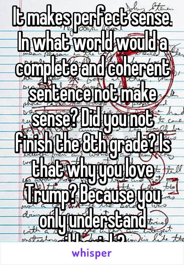 It makes perfect sense. In what world would a complete and coherent sentence not make sense? Did you not finish the 8th grade? Is that why you love Trump? Because you only understand gibberish? 