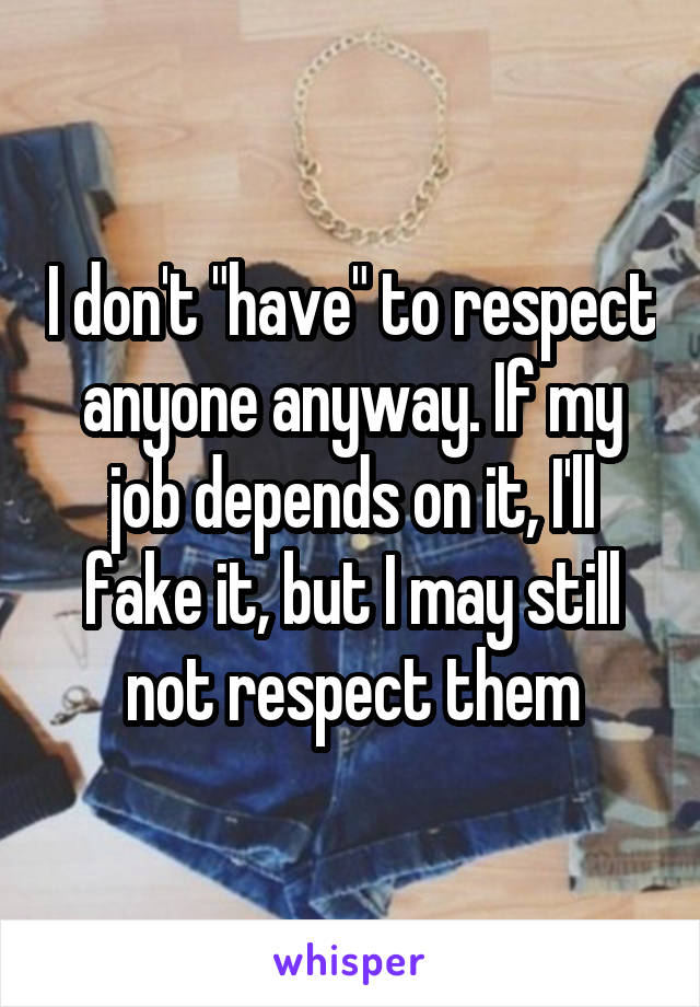 I don't "have" to respect anyone anyway. If my job depends on it, I'll fake it, but I may still not respect them