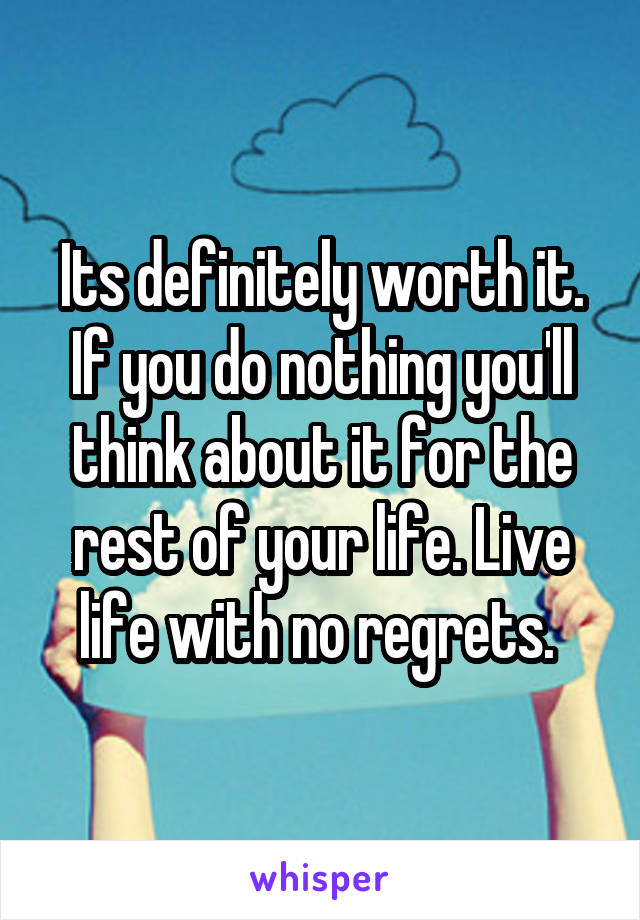 Its definitely worth it. If you do nothing you'll think about it for the rest of your life. Live life with no regrets. 