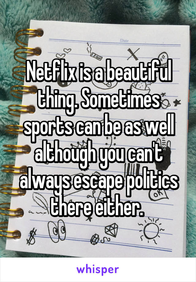 Netflix is a beautiful thing. Sometimes sports can be as well although you can't always escape politics there either. 