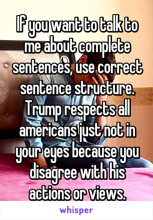 If you want to talk to me about complete sentences, use correct sentence structure. Trump respects all americans just not in your eyes because you disagree with his actions or views.