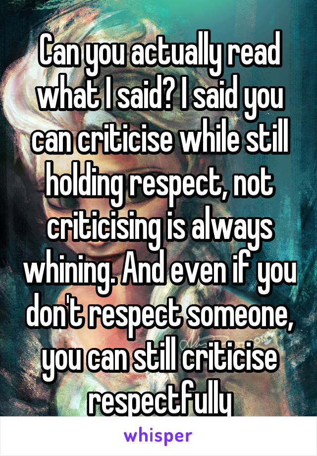 Can you actually read what I said? I said you can criticise while still holding respect, not criticising is always whining. And even if you don't respect someone, you can still criticise respectfully