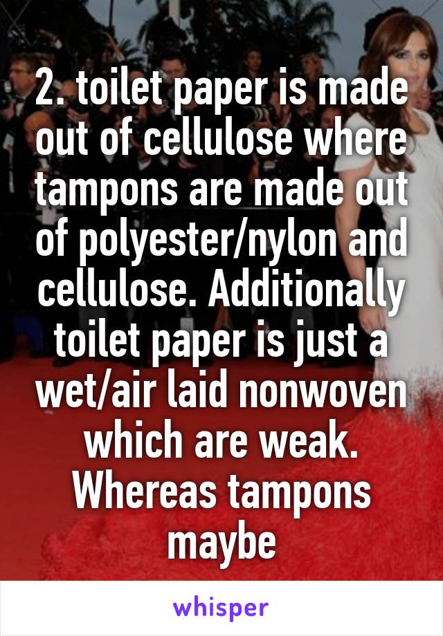 2. toilet paper is made out of cellulose where tampons are made out of polyester/nylon and cellulose. Additionally toilet paper is just a wet/air laid nonwoven which are weak. Whereas tampons maybe
