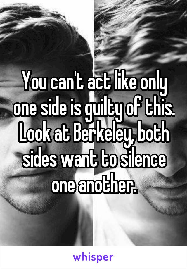 You can't act like only one side is guilty of this. Look at Berkeley, both sides want to silence one another.