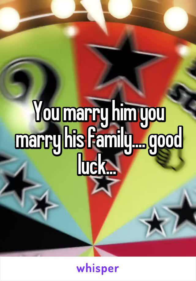 You marry him you marry his family.... good luck... 