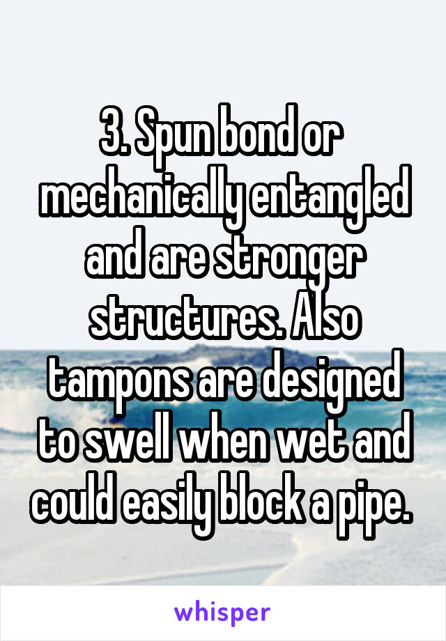 3. Spun bond or  mechanically entangled and are stronger structures. Also tampons are designed to swell when wet and could easily block a pipe. 