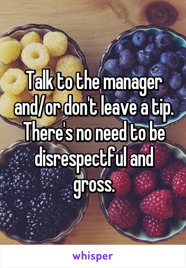 Talk to the manager and/or don't leave a tip. There's no need to be disrespectful and gross.