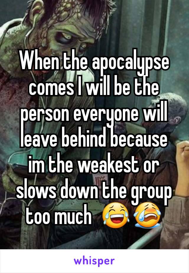 When the apocalypse comes I will be the person everyone will leave behind because im the weakest or slows down the group too much  😂😭