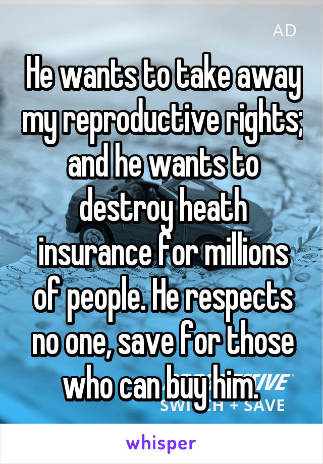 He wants to take away my reproductive rights; and he wants to destroy heath insurance for millions of people. He respects no one, save for those who can buy him. 