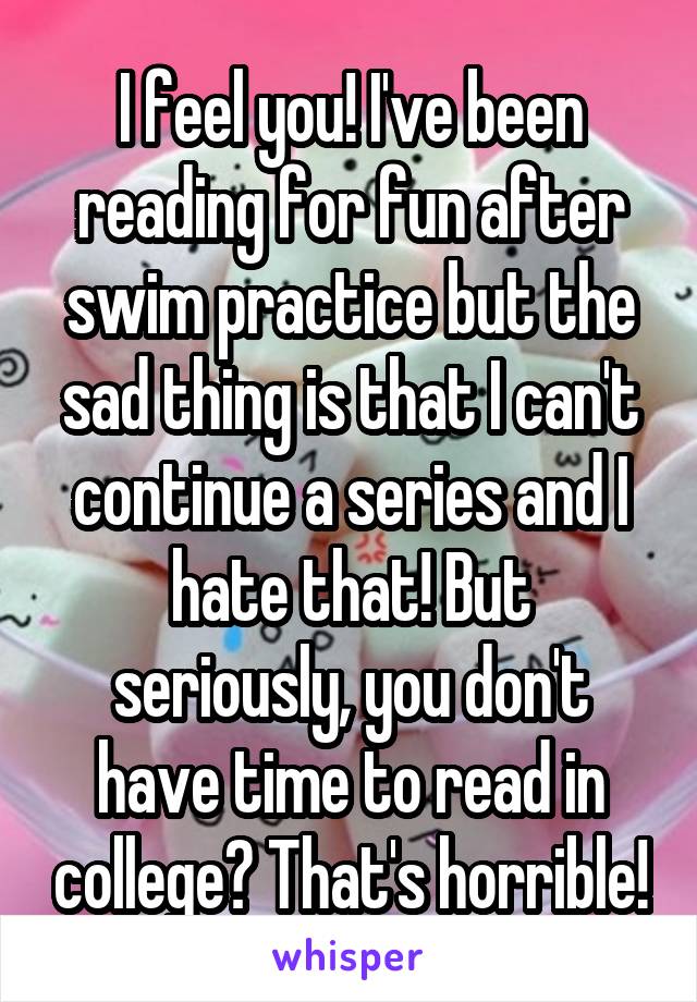 I feel you! I've been reading for fun after swim practice but the sad thing is that I can't continue a series and I hate that! But seriously, you don't have time to read in college? That's horrible!