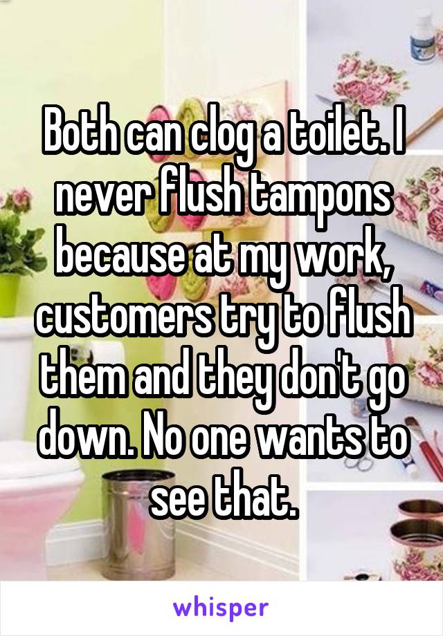 Both can clog a toilet. I never flush tampons because at my work, customers try to flush them and they don't go down. No one wants to see that.