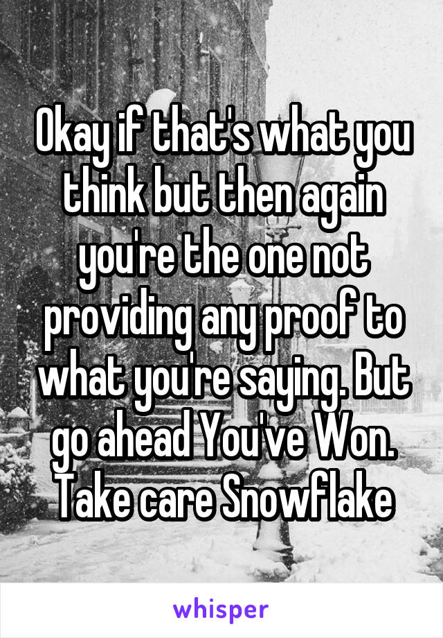 Okay if that's what you think but then again you're the one not providing any proof to what you're saying. But go ahead You've Won. Take care Snowflake