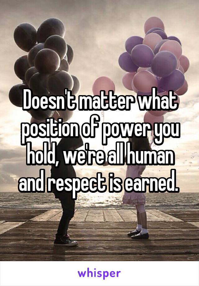 Doesn't matter what position of power you hold, we're all human and respect is earned. 