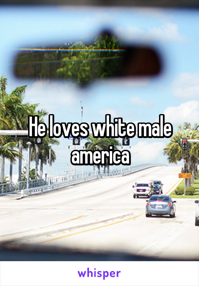 He loves white male america