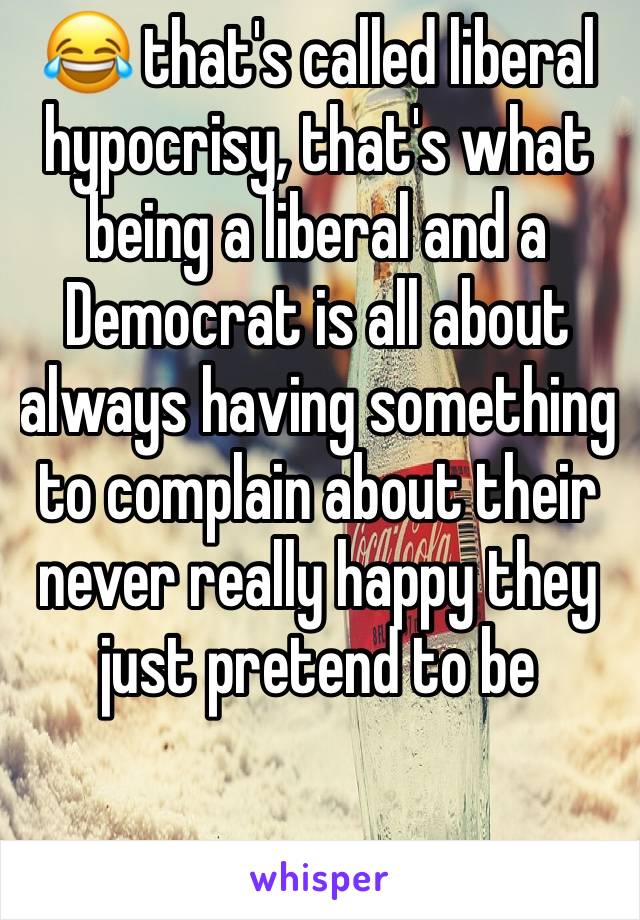 😂 that's called liberal hypocrisy, that's what being a liberal and a Democrat is all about always having something to complain about their never really happy they just pretend to be