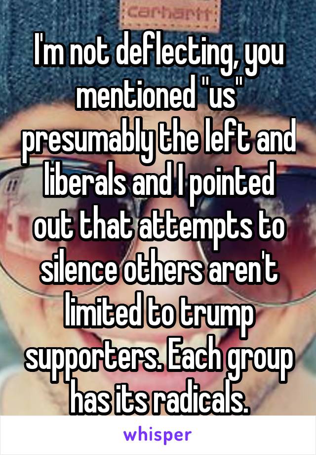 I'm not deflecting, you mentioned "us" presumably the left and liberals and I pointed out that attempts to silence others aren't limited to trump supporters. Each group has its radicals.