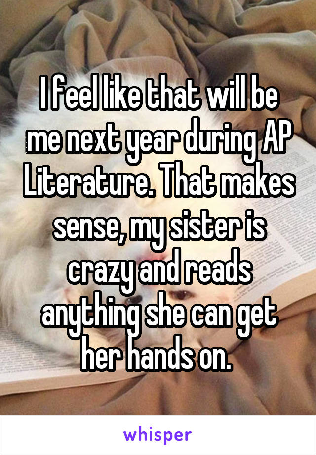 I feel like that will be me next year during AP Literature. That makes sense, my sister is crazy and reads anything she can get her hands on. 