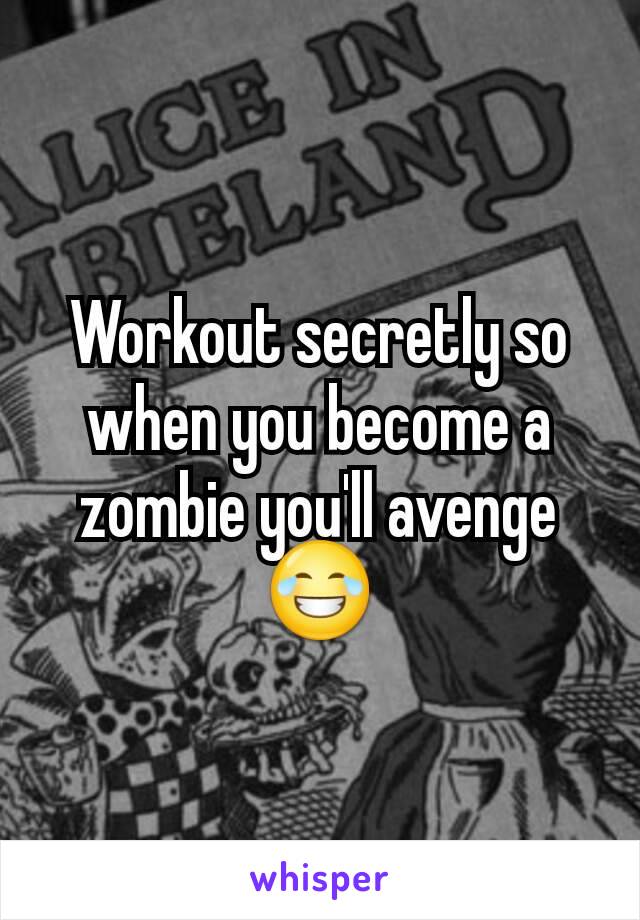 Workout secretly so when you become a zombie you'll avenge 😂