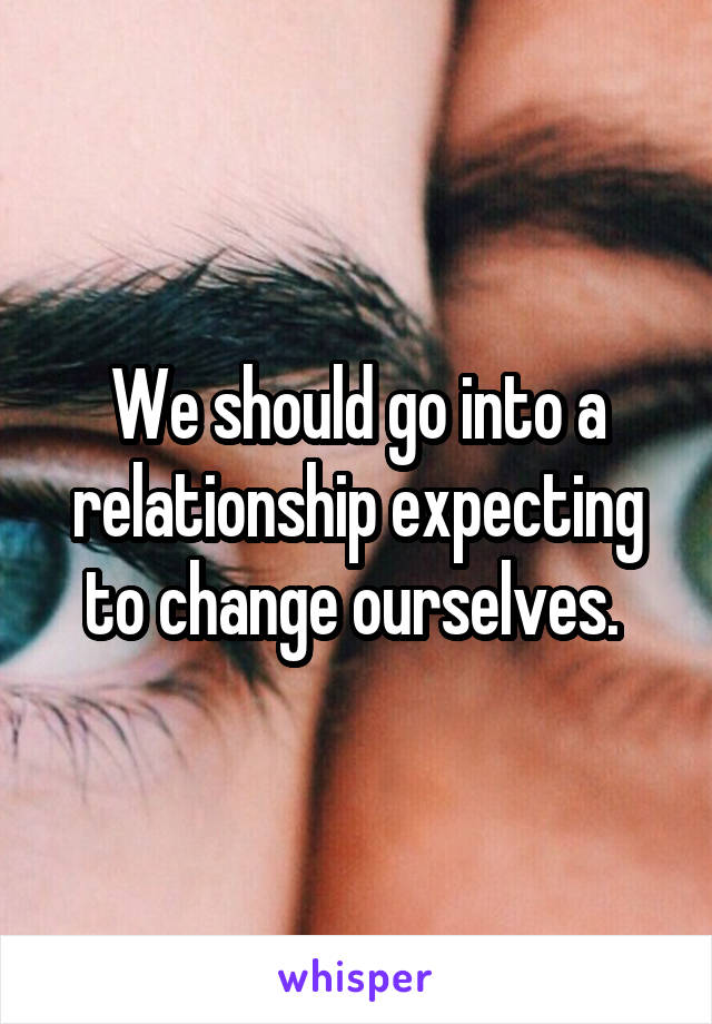 We should go into a relationship expecting to change ourselves. 