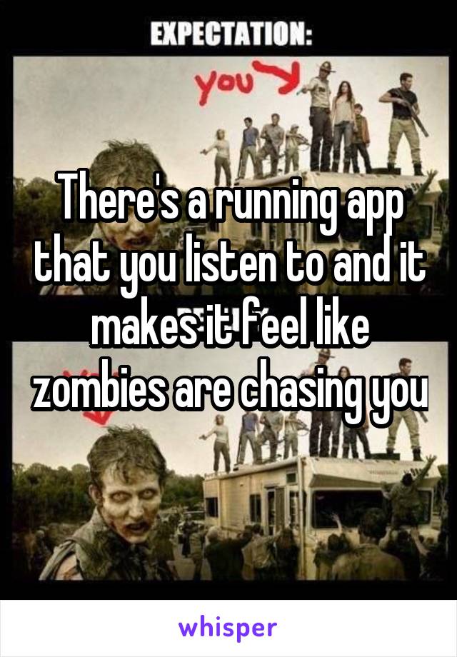 There's a running app that you listen to and it makes it feel like zombies are chasing you  