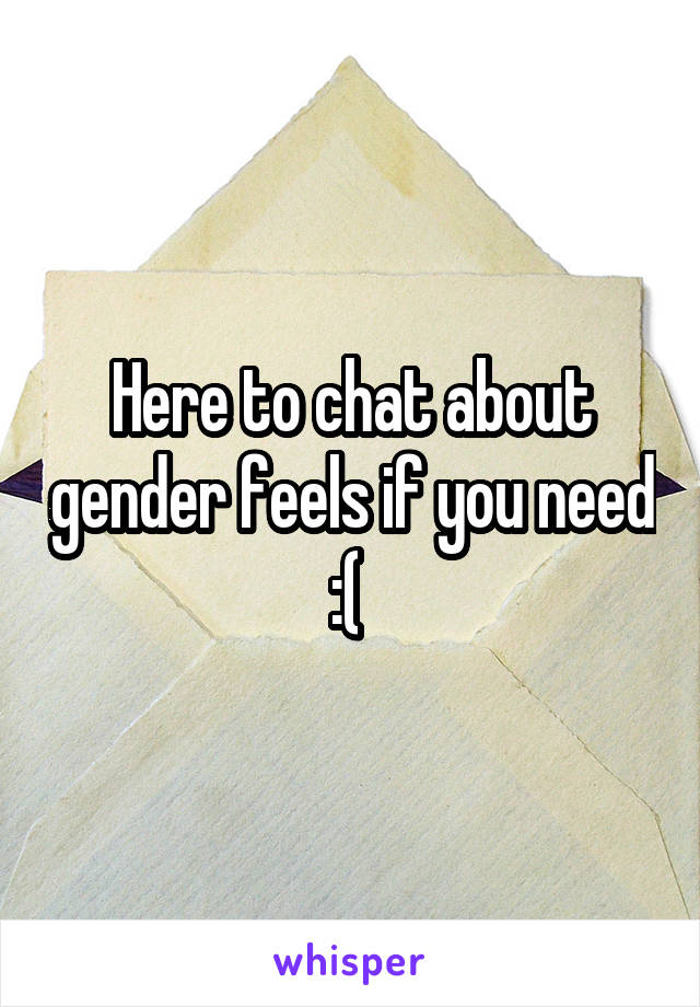 Here to chat about gender feels if you need :( 