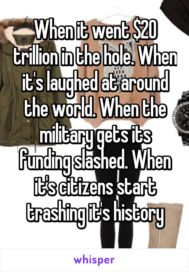 When it went $20 trillion in the hole. When it's laughed at around the world. When the military gets its funding slashed. When it's citizens start trashing it's history
