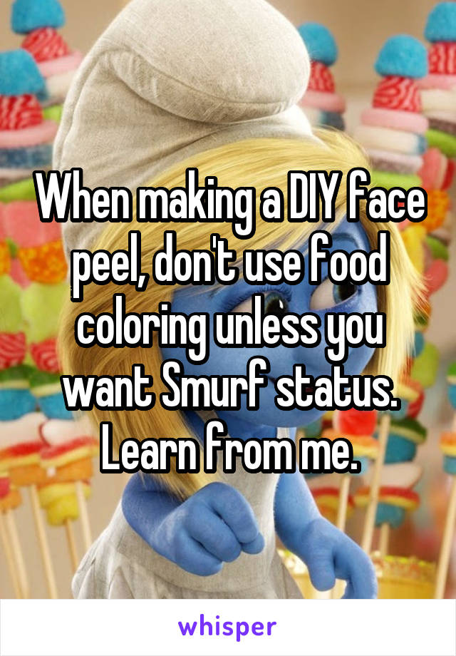 When making a DIY face peel, don't use food coloring unless you want Smurf status. Learn from me.