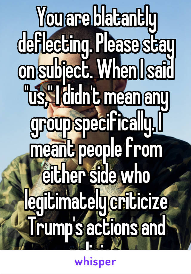 You are blatantly deflecting. Please stay on subject. When I said "us," I didn't mean any group specifically. I meant people from either side who legitimately criticize Trump's actions and policies.